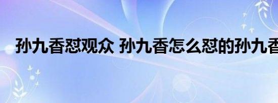 孙九香怼观众 孙九香怎么怼的孙九香是谁