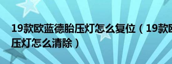19款欧蓝德胎压灯怎么复位（19款欧蓝德胎压灯怎么清除）