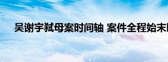 吴谢宇弑母案时间轴 案件全程始末曝光