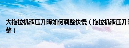 大拖拉机液压升降如何调整快慢（拖拉机液压升降慢怎么调整）