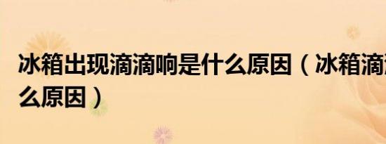 冰箱出现滴滴响是什么原因（冰箱滴滴响是什么原因）