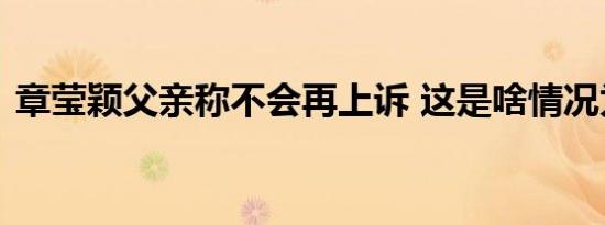 章莹颖父亲称不会再上诉 这是啥情况为什么