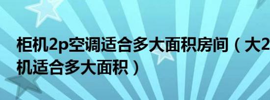 柜机2p空调适合多大面积房间（大2p空调柜机适合多大面积）