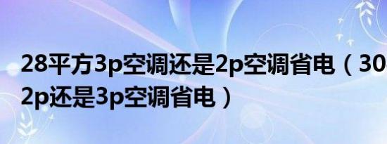 28平方3p空调还是2p空调省电（30平方米用2p还是3p空调省电）