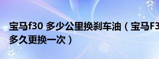 宝马f30 多少公里换刹车油（宝马F30刹车油多久更换一次）