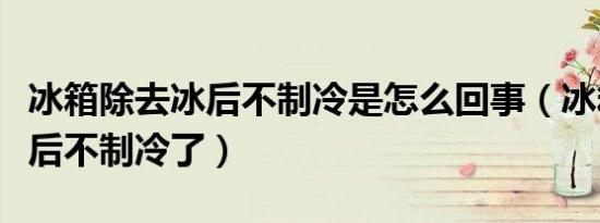 冰箱除去冰后不制冷是怎么回事（冰箱除完冰后不制冷了）
