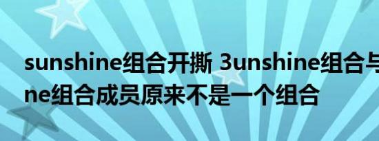 sunshine组合开撕 3unshine组合与Sunshine组合成员原来不是一个组合