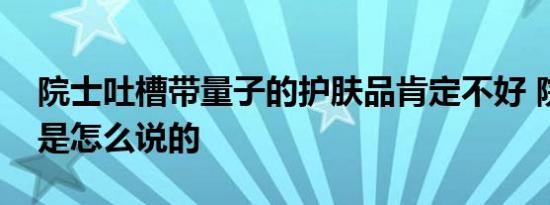 院士吐槽带量子的护肤品肯定不好 院士具体是怎么说的