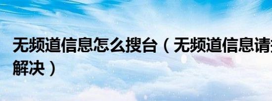 无频道信息怎么搜台（无频道信息请搜台怎么解决）