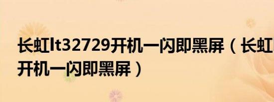 长虹lt32729开机一闪即黑屏（长虹lt32729开机一闪即黑屏）