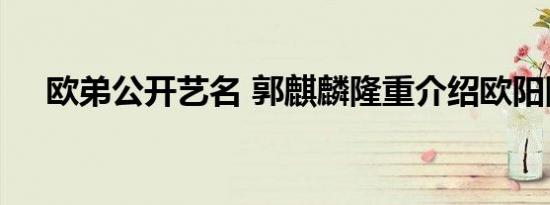欧弟公开艺名 郭麒麟隆重介绍欧阳隆基