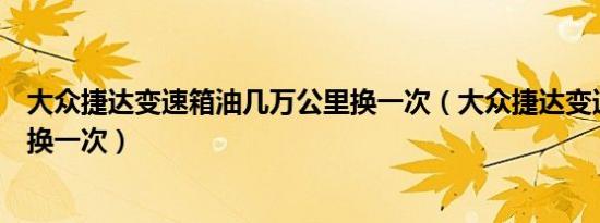 大众捷达变速箱油几万公里换一次（大众捷达变速箱油多久换一次）