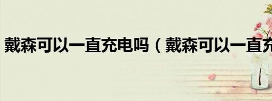 戴森可以一直充电吗（戴森可以一直充电吗）