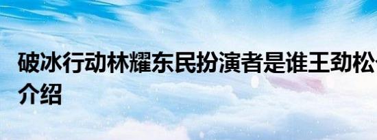 破冰行动林耀东民扮演者是谁王劲松个人资料介绍