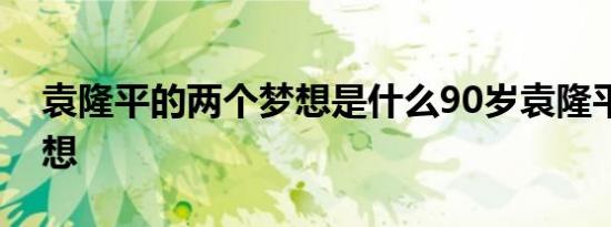 袁隆平的两个梦想是什么90岁袁隆平讲述梦想