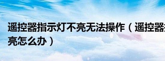 遥控器指示灯不亮无法操作（遥控器指示灯不亮怎么办）