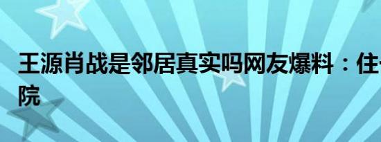 王源肖战是邻居真实吗网友爆料：住一个家属院