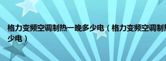 格力变频空调制热一晚多少电（格力变频空调制热一小时多少电）
