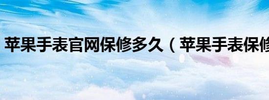 苹果手表官网保修多久（苹果手表保修多久）