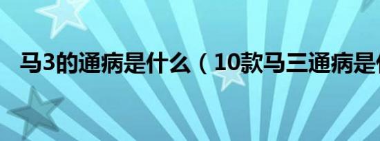 马3的通病是什么（10款马三通病是什么）
