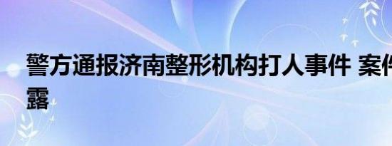 警方通报济南整形机构打人事件 案件细节披露