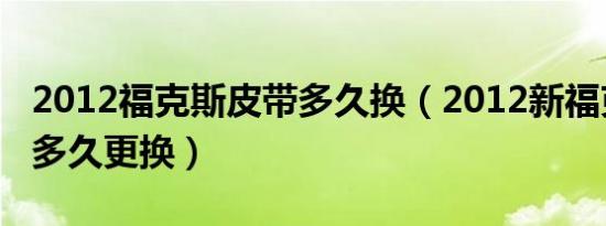 2012福克斯皮带多久换（2012新福克斯皮带多久更换）
