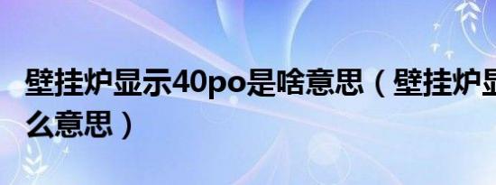 壁挂炉显示40po是啥意思（壁挂炉显示po什么意思）