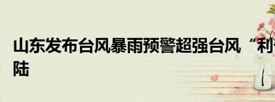 山东发布台风暴雨预警超强台风“利奇马”登陆