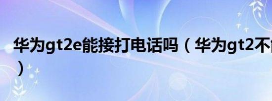 华为gt2e能接打电话吗（华为gt2不能接电话）