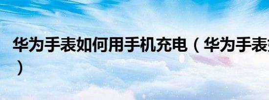 华为手表如何用手机充电（华为手表如何充电）