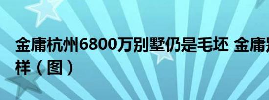 金庸杭州6800万别墅仍是毛坯 金庸别墅什么样（图）