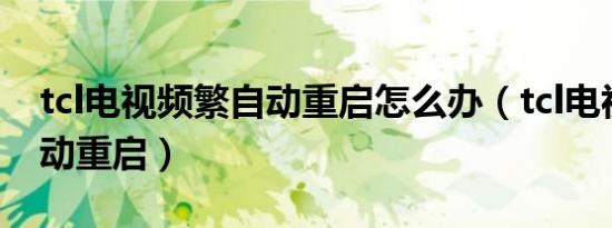 tcl电视频繁自动重启怎么办（tcl电视频繁自动重启）