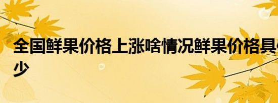 全国鲜果价格上涨啥情况鲜果价格具体涨价多少