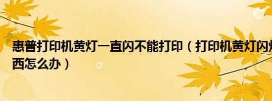 惠普打印机黄灯一直闪不能打印（打印机黄灯闪烁不打印东西怎么办）