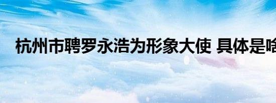 杭州市聘罗永浩为形象大使 具体是啥情况