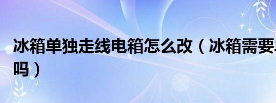 冰箱单独走线电箱怎么改（冰箱需要单独走线吗）