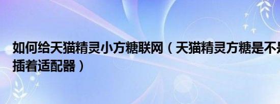 如何给天猫精灵小方糖联网（天猫精灵方糖是不是需要一直插着适配器）