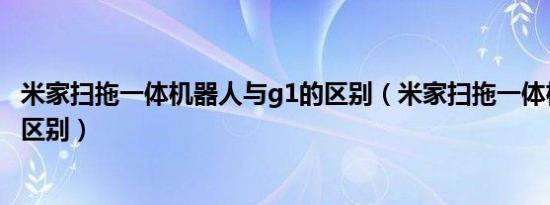米家扫拖一体机器人与g1的区别（米家扫拖一体机器人和1c区别）