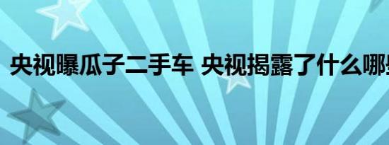 央视曝瓜子二手车 央视揭露了什么哪些内容