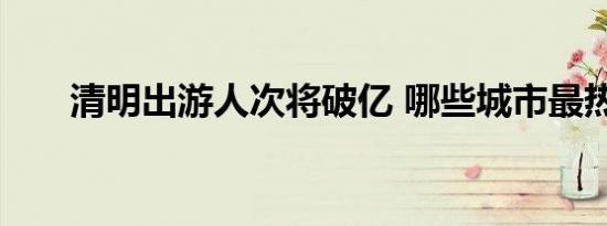 清明出游人次将破亿 哪些城市最热门