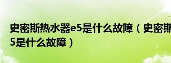 史密斯热水器e5是什么故障（史密斯热水器e5是什么故障）