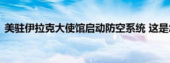 美驻伊拉克大使馆启动防空系统 这是怎样的