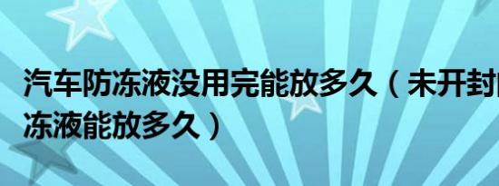汽车防冻液没用完能放多久（未开封的汽车防冻液能放多久）