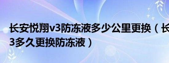 长安悦翔v3防冻液多少公里更换（长安悦翔v3多久更换防冻液）