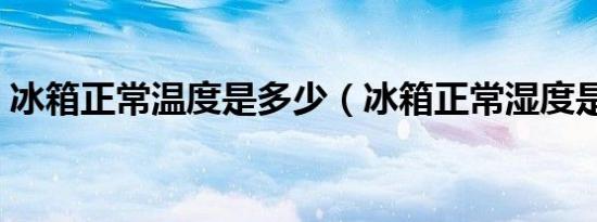 冰箱正常温度是多少（冰箱正常湿度是多少）