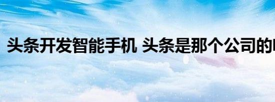 头条开发智能手机 头条是那个公司的啥情况