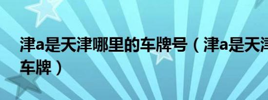 津a是天津哪里的车牌号（津a是天津哪里的车牌）
