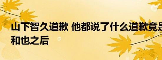 山下智久道歉 他都说了什么道歉竟是在龟梨和也之后