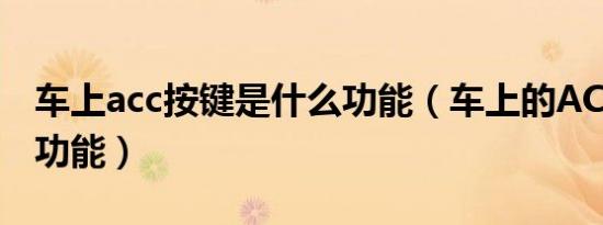 车上acc按键是什么功能（车上的ACC是什么功能）
