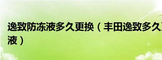 逸致防冻液多久更换（丰田逸致多久更换防冻液）